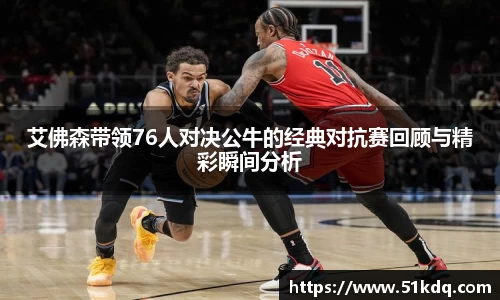 好博艾佛森带领76人对决公牛的经典对抗赛回顾与精彩瞬间分析